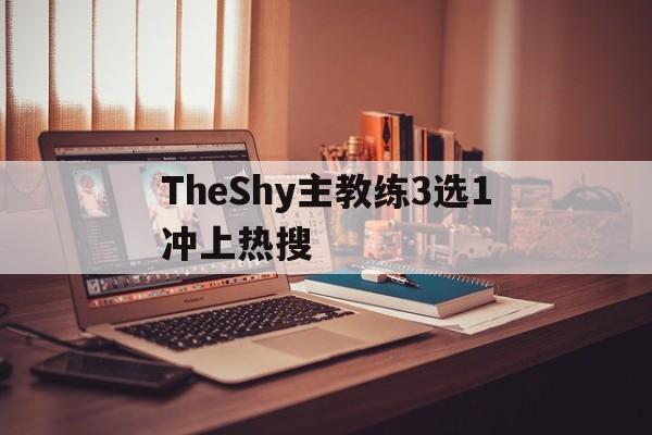 TheShy主教练3选1冲上热搜的简单介绍|cq9官网登录